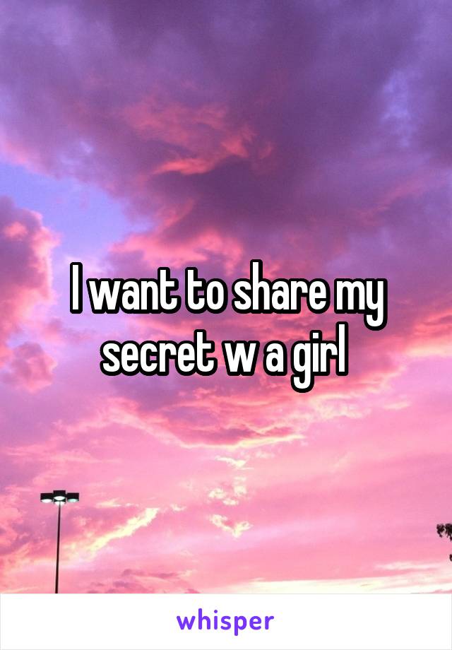 I want to share my secret w a girl 