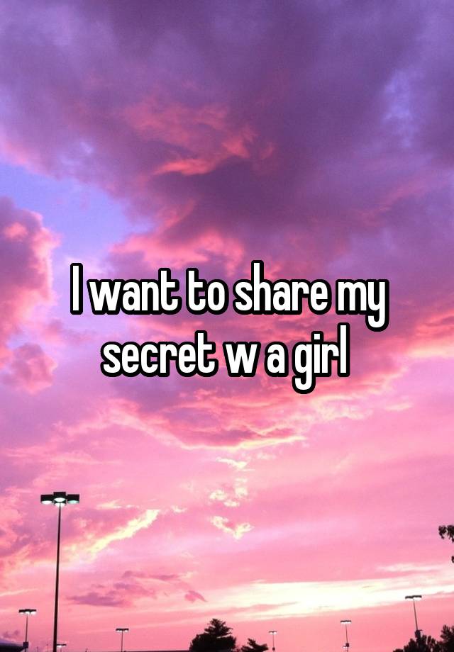 I want to share my secret w a girl 