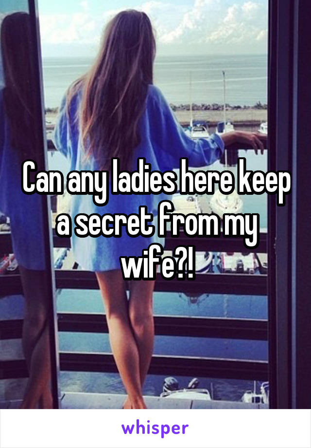 Can any ladies here keep a secret from my wife?!