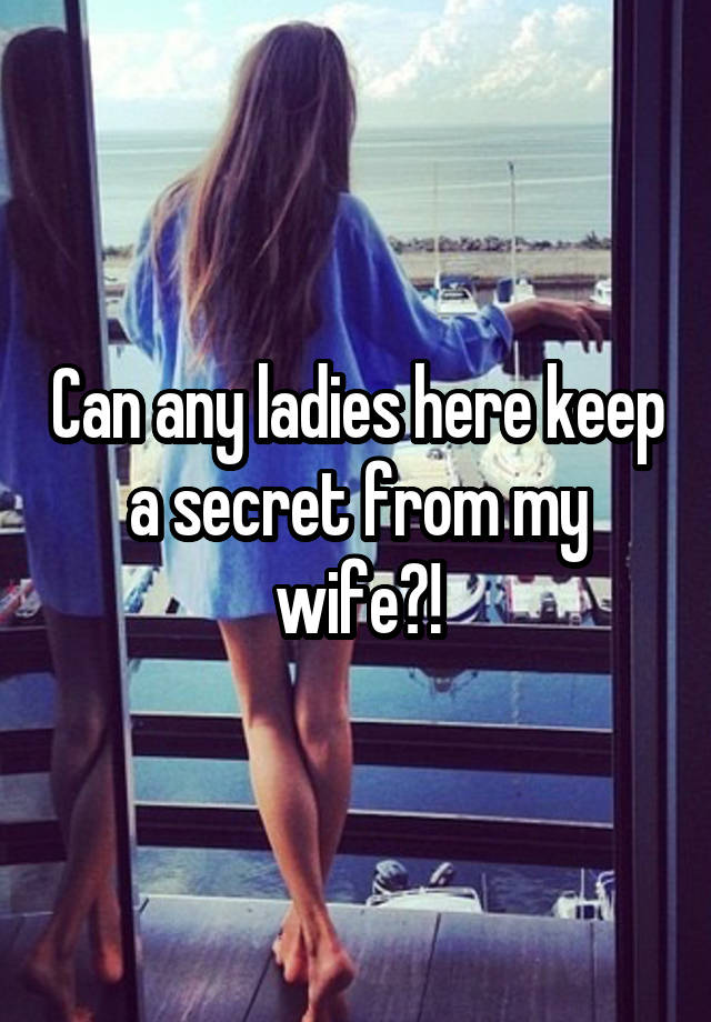 Can any ladies here keep a secret from my wife?!