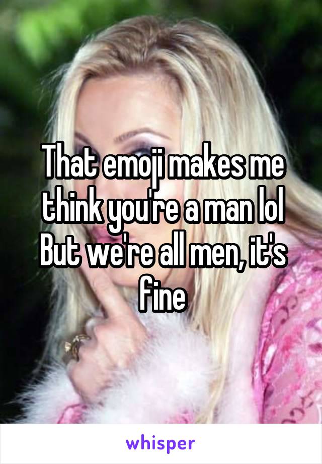 That emoji makes me think you're a man lol
But we're all men, it's fine