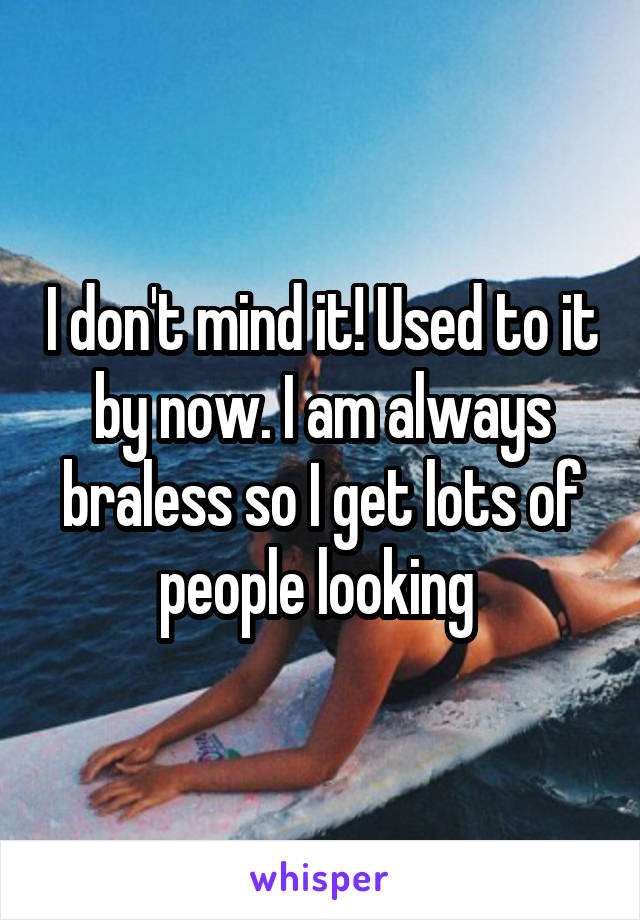 I don't mind it! Used to it by now. I am always braless so I get lots of people looking 