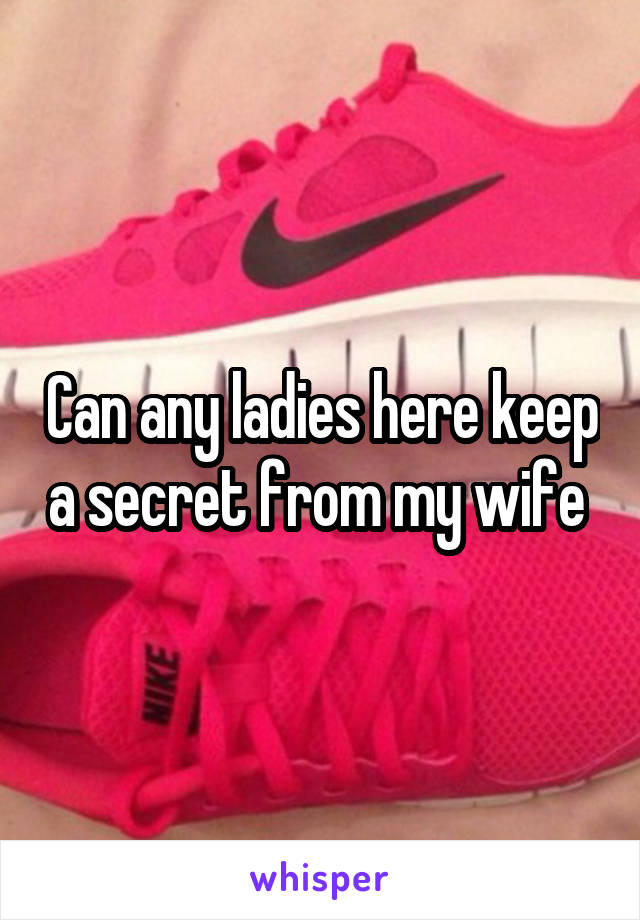 Can any ladies here keep a secret from my wife 