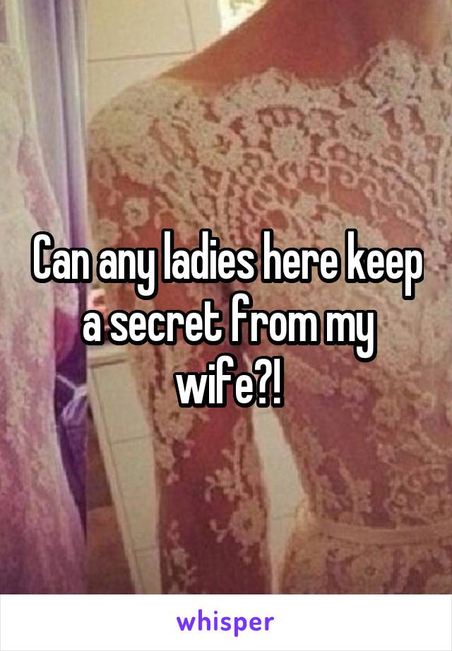 Can any ladies here keep a secret from my wife?!