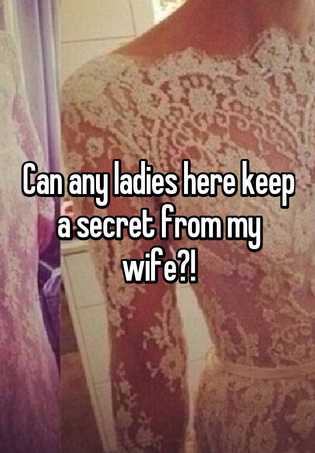 Can any ladies here keep a secret from my wife?!