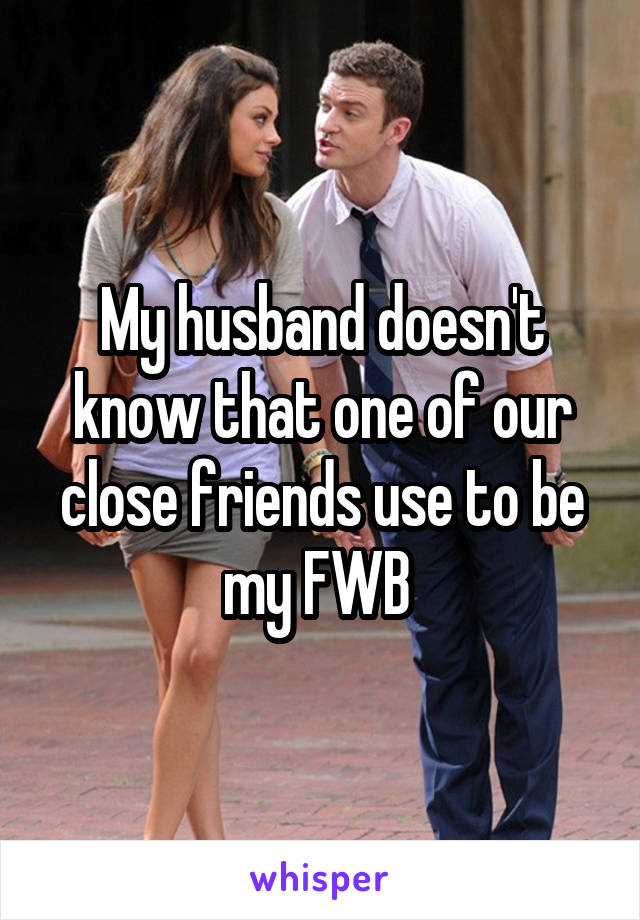 My husband doesn't know that one of our close friends use to be my FWB 