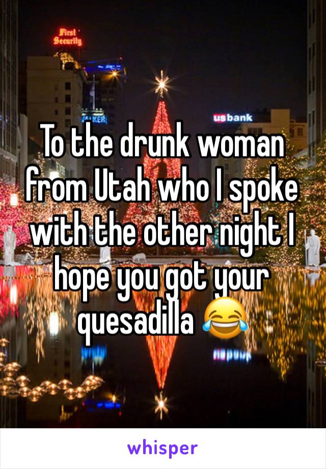 To the drunk woman from Utah who I spoke with the other night I hope you got your quesadilla 😂