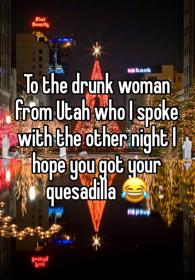 To the drunk woman from Utah who I spoke with the other night I hope you got your quesadilla 😂