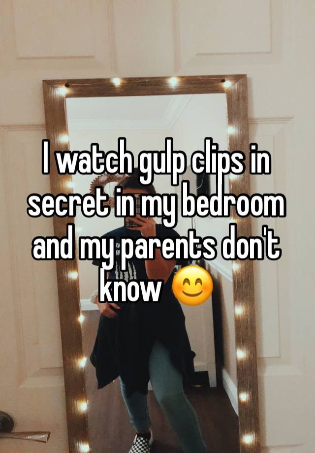 I watch gulp clips in secret in my bedroom and my parents don't know 😊