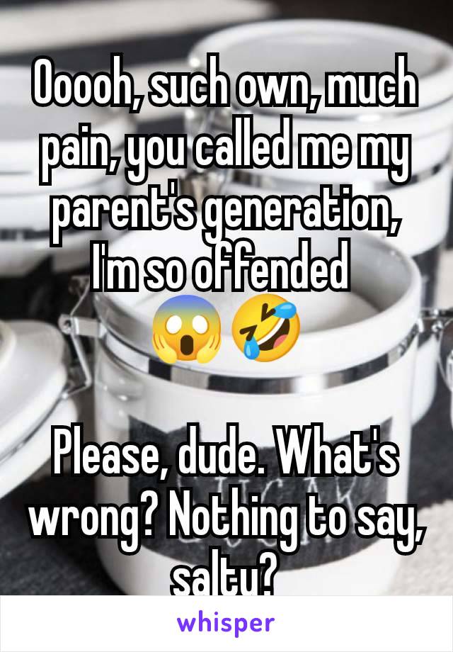 Ooooh, such own, much pain, you called me my parent's generation, I'm so offended 
😱🤣

Please, dude. What's wrong? Nothing to say, salty?