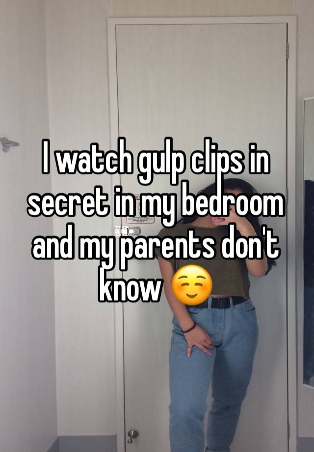 I watch gulp clips in secret in my bedroom and my parents don't know ☺️