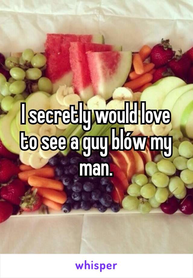 I secretly would love to see a guy blów my man.