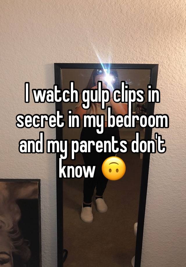 I watch gulp clips in secret in my bedroom and my parents don't know 🙃