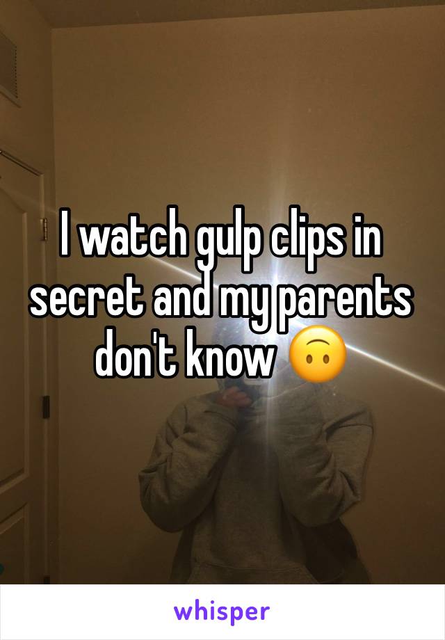 I watch gulp clips in secret and my parents don't know 🙃