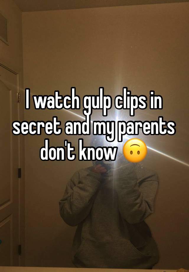 I watch gulp clips in secret and my parents don't know 🙃