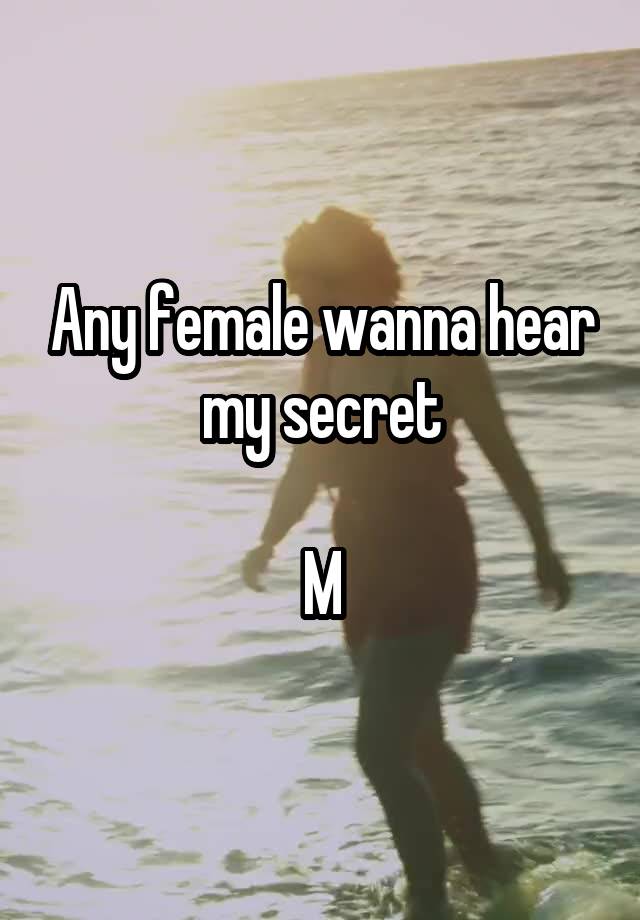 Any female wanna hear my secret

M