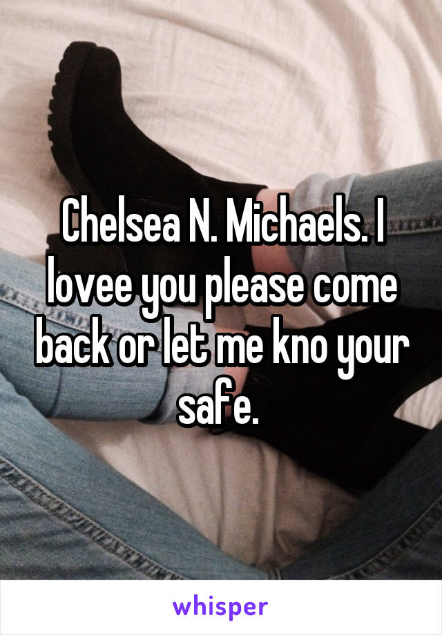 Chelsea N. Michaels. I lovee you please come back or let me kno your safe. 