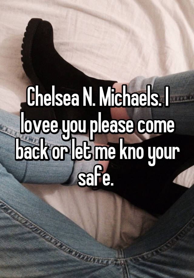 Chelsea N. Michaels. I lovee you please come back or let me kno your safe. 