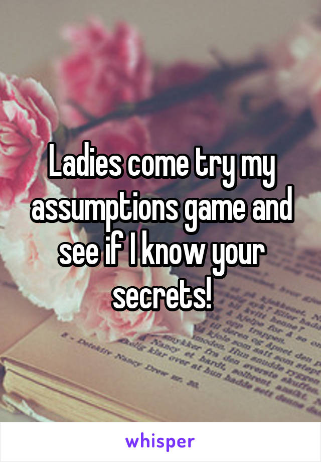 Ladies come try my assumptions game and see if I know your secrets!