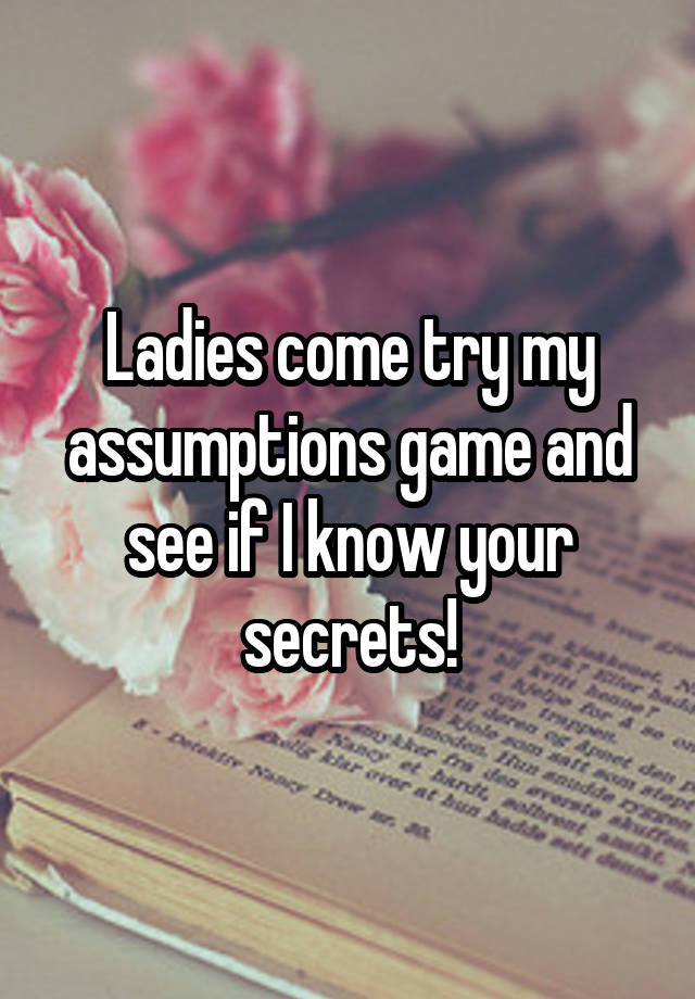 Ladies come try my assumptions game and see if I know your secrets!