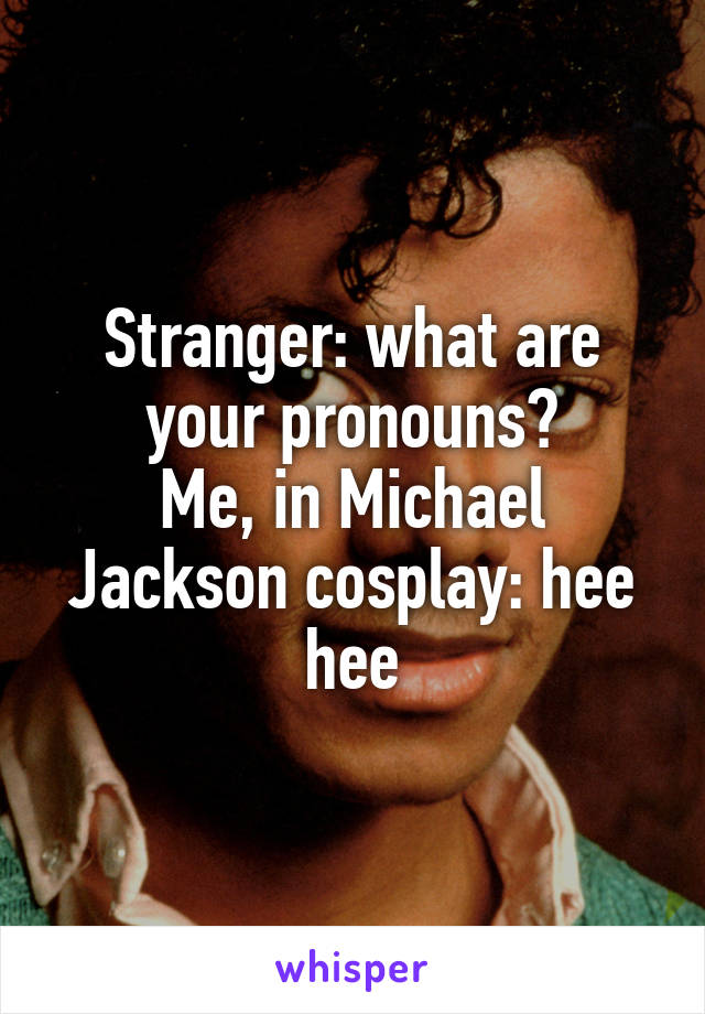 Stranger: what are your pronouns?
Me, in Michael Jackson cosplay: hee hee