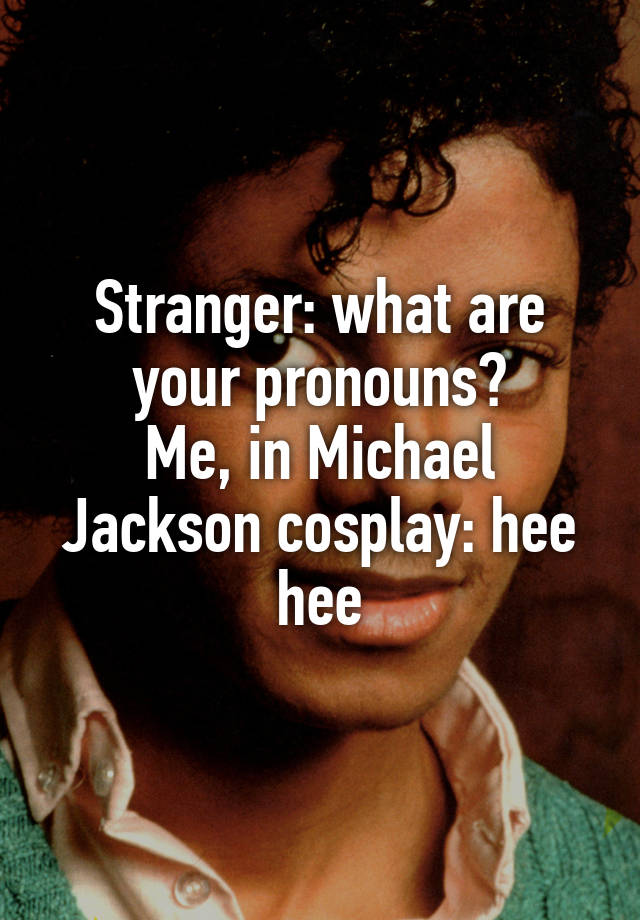 Stranger: what are your pronouns?
Me, in Michael Jackson cosplay: hee hee