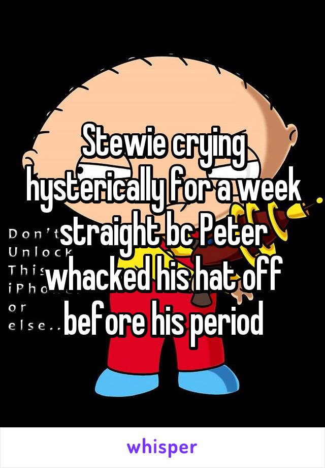 Stewie crying hysterically for a week straight bc Peter whacked his hat off before his period