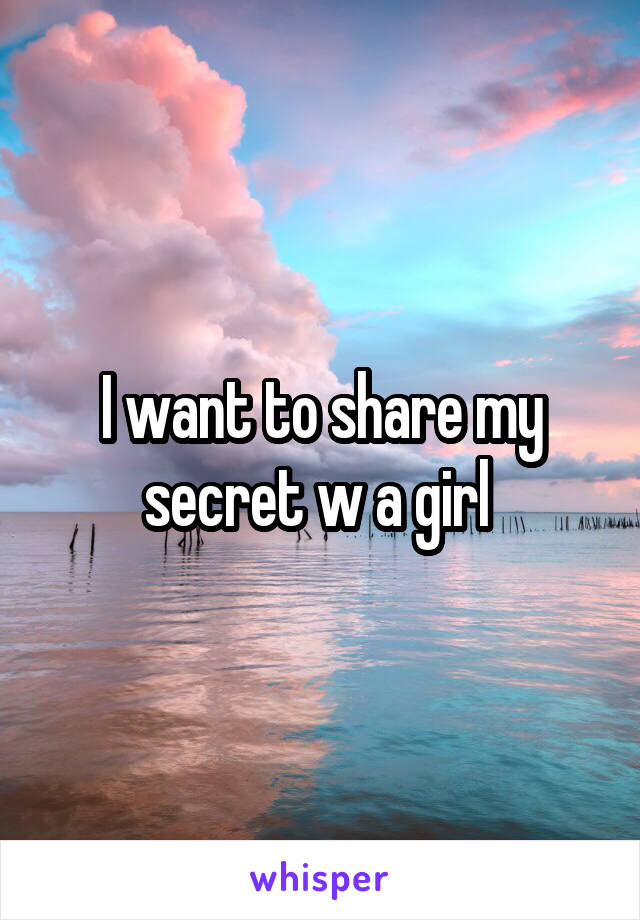 I want to share my secret w a girl 