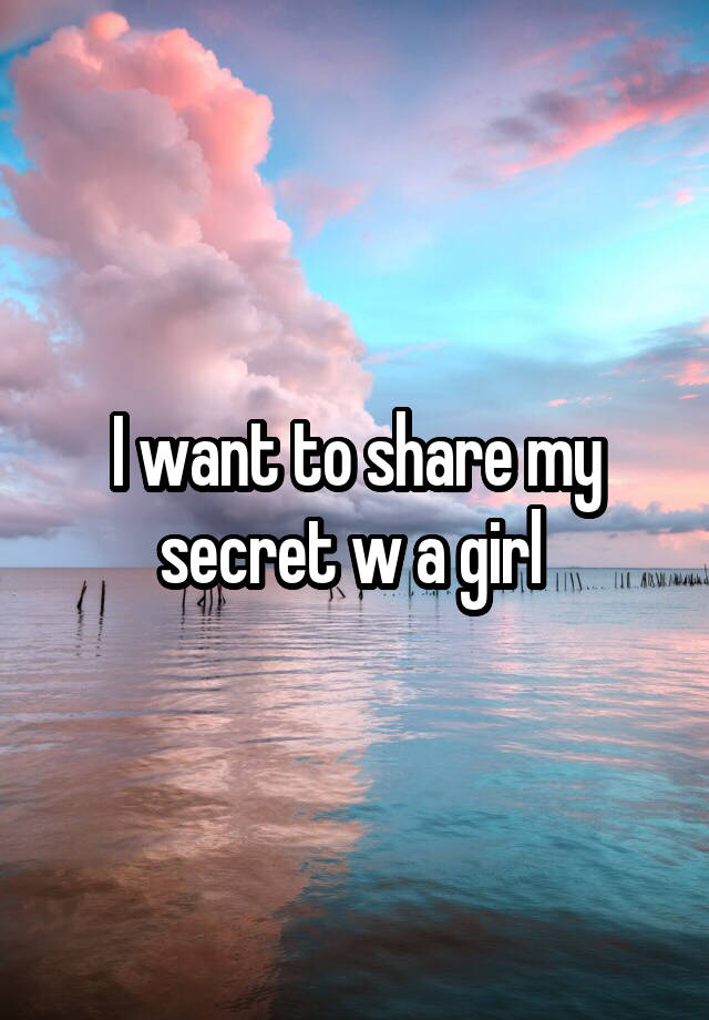 I want to share my secret w a girl 