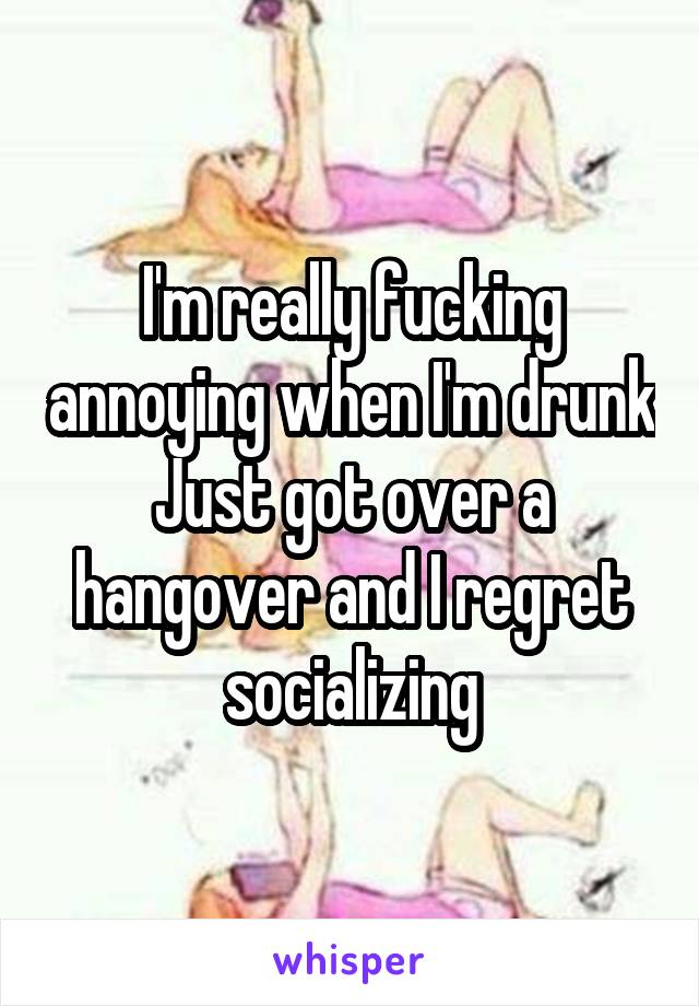 I'm really fucking annoying when I'm drunk
Just got over a hangover and I regret socializing