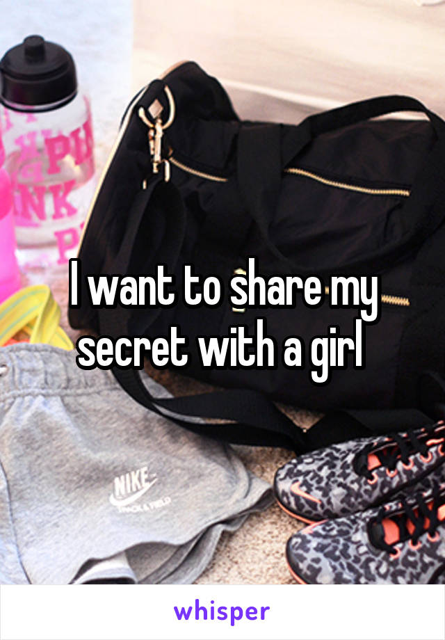 I want to share my secret with a girl 