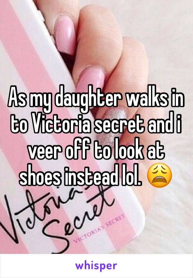 As my daughter walks in to Victoria secret and i veer off to look at shoes instead lol. 😩