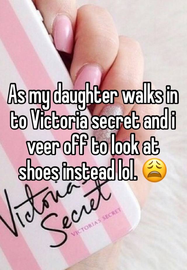 As my daughter walks in to Victoria secret and i veer off to look at shoes instead lol. 😩