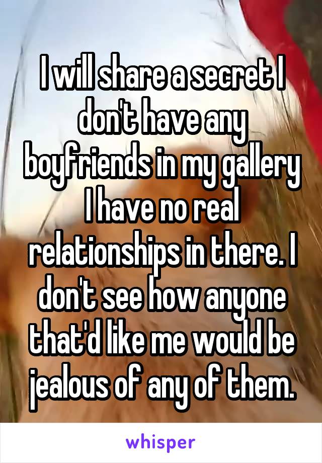 I will share a secret I don't have any boyfriends in my gallery I have no real relationships in there. I don't see how anyone that'd like me would be jealous of any of them.