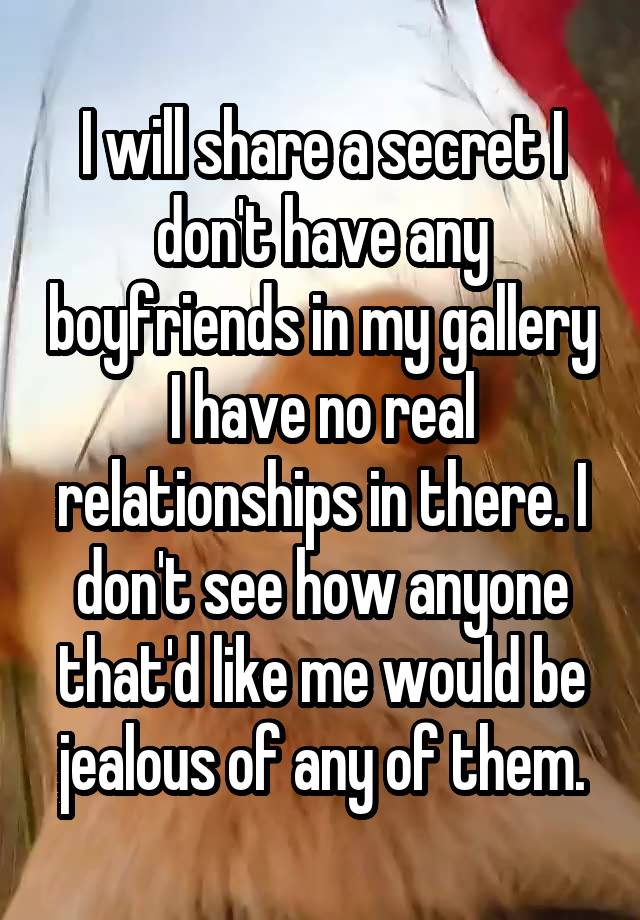 I will share a secret I don't have any boyfriends in my gallery I have no real relationships in there. I don't see how anyone that'd like me would be jealous of any of them.