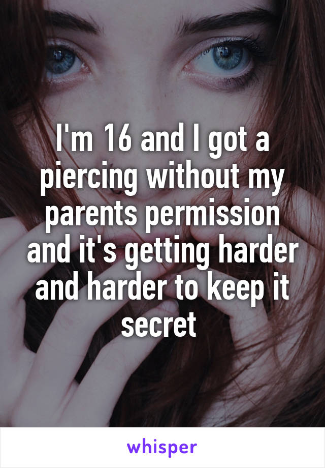 I'm 16 and I got a piercing without my parents permission and it's getting harder and harder to keep it secret 