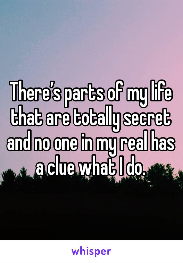 There’s parts of my life that are totally secret and no one in my real has a clue what I do. 