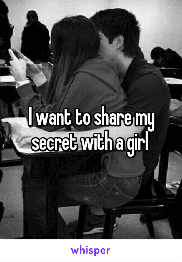 I want to share my secret with a girl 