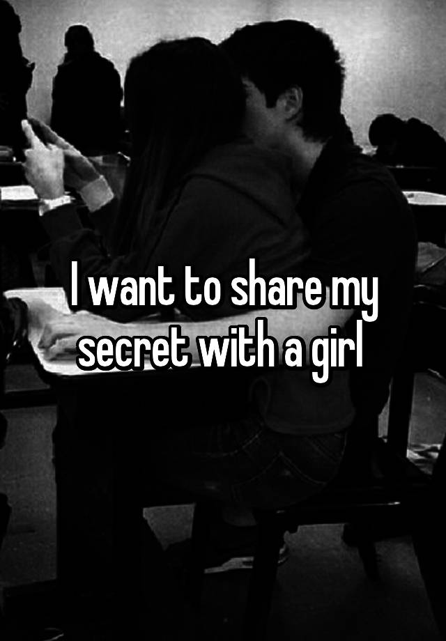 I want to share my secret with a girl 