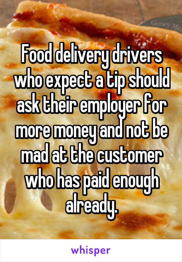 Food delivery drivers who expect a tip should ask their employer for more money and not be mad at the customer who has paid enough already.