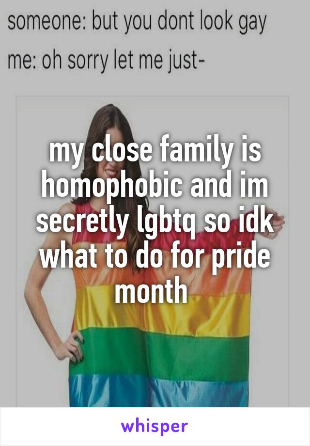 my close family is homophobic and im secretly lgbtq so idk what to do for pride month 