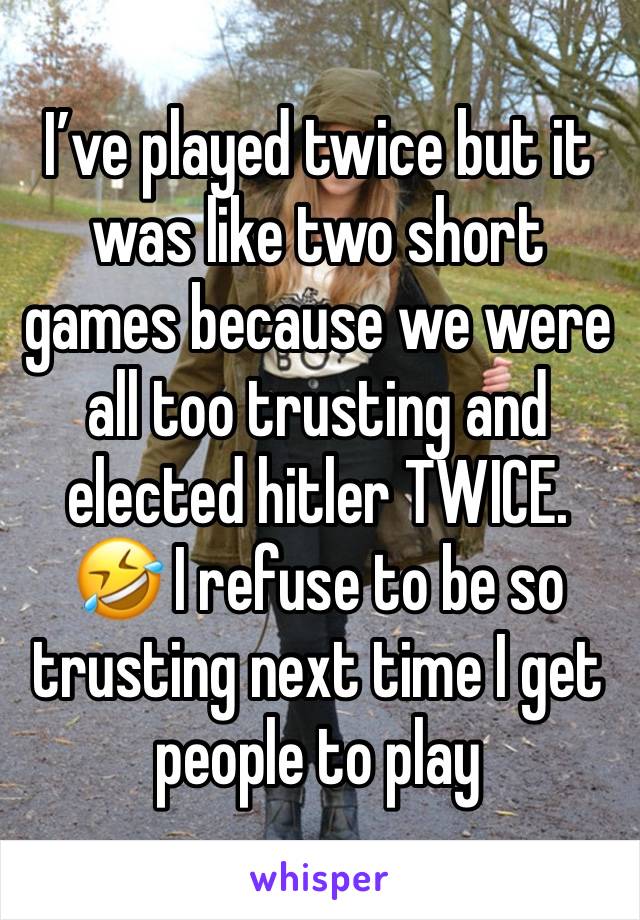 I’ve played twice but it was like two short games because we were all too trusting and elected hitler TWICE. 🤣 I refuse to be so trusting next time I get people to play