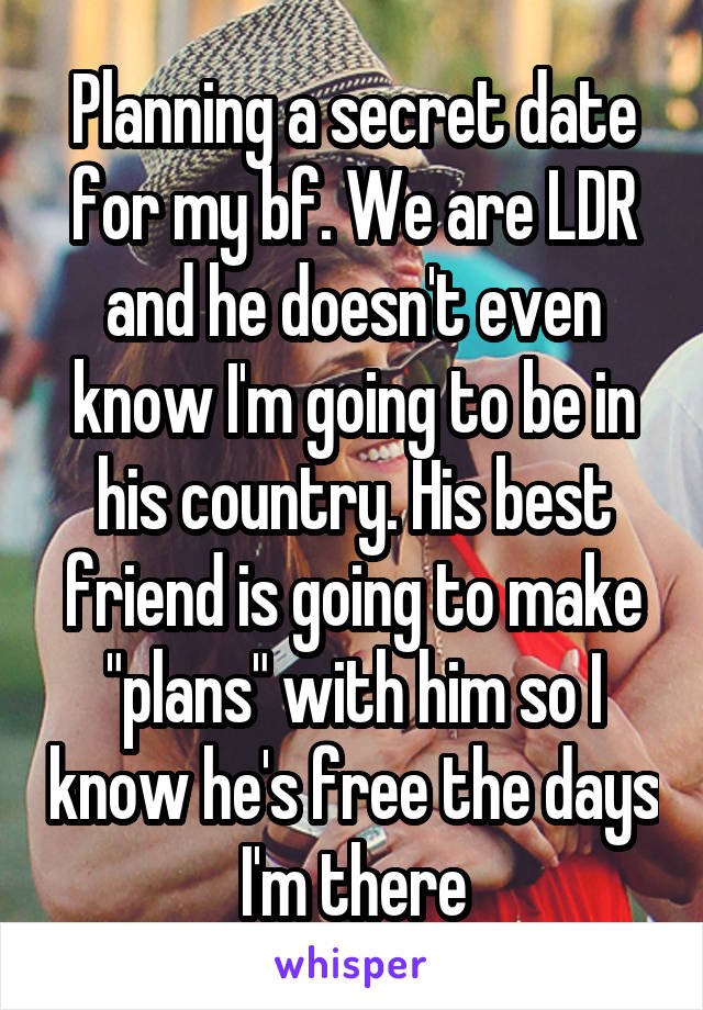 Planning a secret date for my bf. We are LDR and he doesn't even know I'm going to be in his country. His best friend is going to make "plans" with him so I know he's free the days I'm there