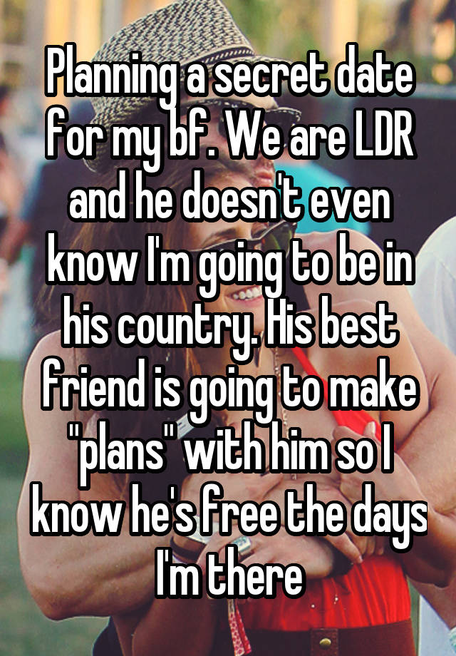 Planning a secret date for my bf. We are LDR and he doesn't even know I'm going to be in his country. His best friend is going to make "plans" with him so I know he's free the days I'm there