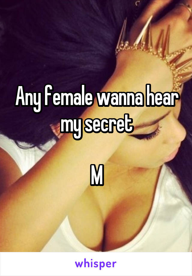 Any female wanna hear my secret

M