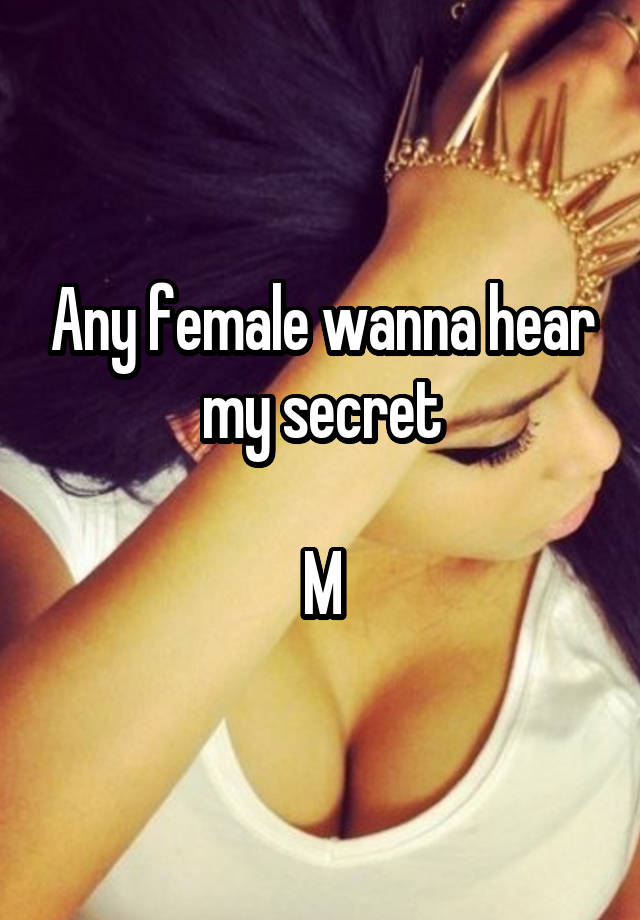 Any female wanna hear my secret

M