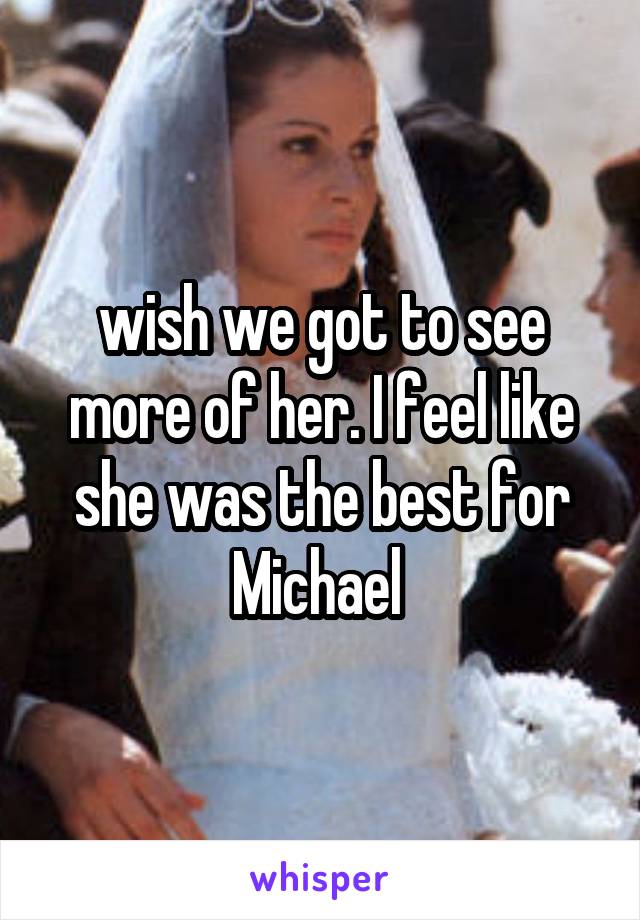 wish we got to see more of her. I feel like she was the best for Michael 