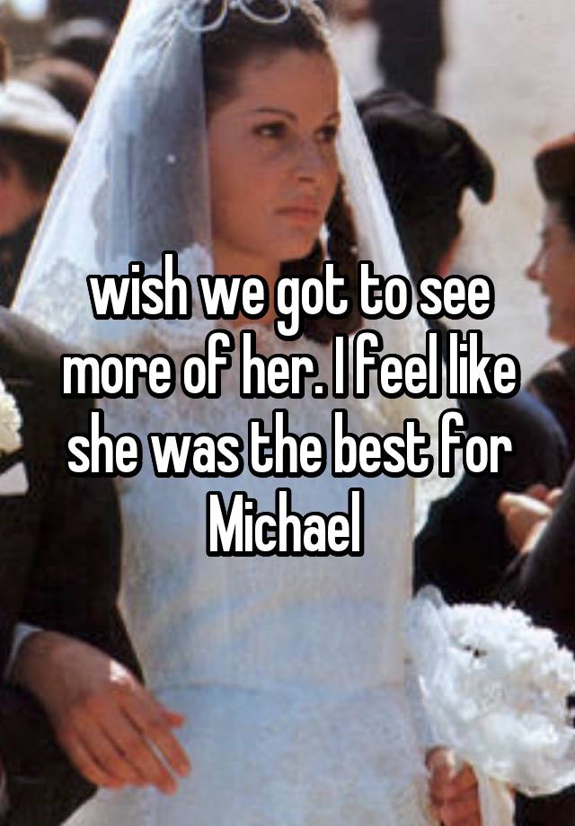 wish we got to see more of her. I feel like she was the best for Michael 