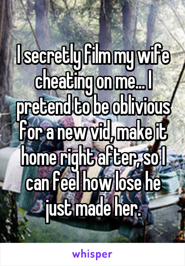 I secretly film my wife cheating on me... I pretend to be oblivious for a new vid, make it home right after, so I can feel how lose he just made her.