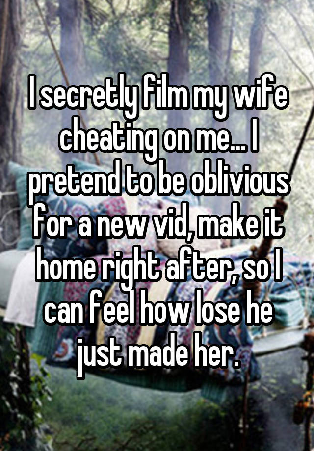 I secretly film my wife cheating on me... I pretend to be oblivious for a new vid, make it home right after, so I can feel how lose he just made her.